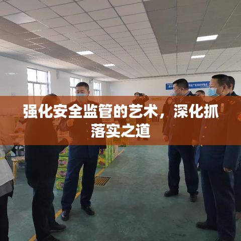 强化安全监管的艺术，深化抓落实之道