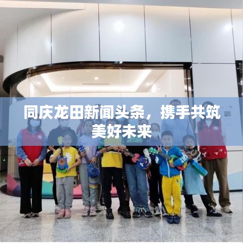 同庆龙田新闻头条，携手共筑美好未来