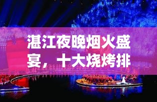 湛江夜晚烟火盛宴，十大烧烤排名，味蕾狂欢不容错过！
